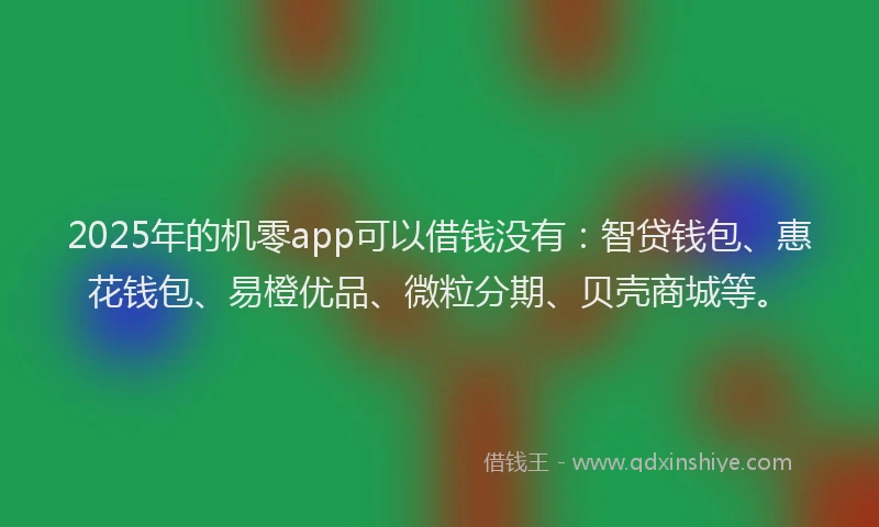 2025年的机零app可以借钱没有：智贷钱包、惠花钱包、易橙优品、微粒分期、贝壳商城等。