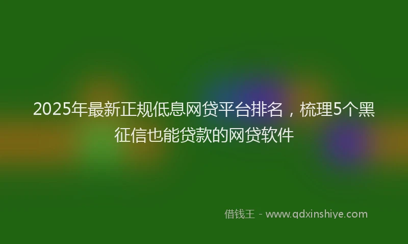 2025年最新正规低息网贷平台排名，梳理5个黑征信也能贷款的网贷软件