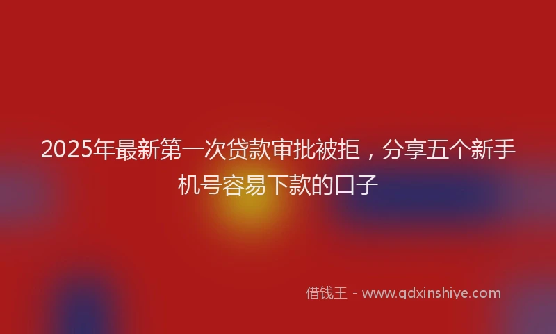 2025年最新第一次贷款审批被拒，分享五个新手机号容易下款的口子