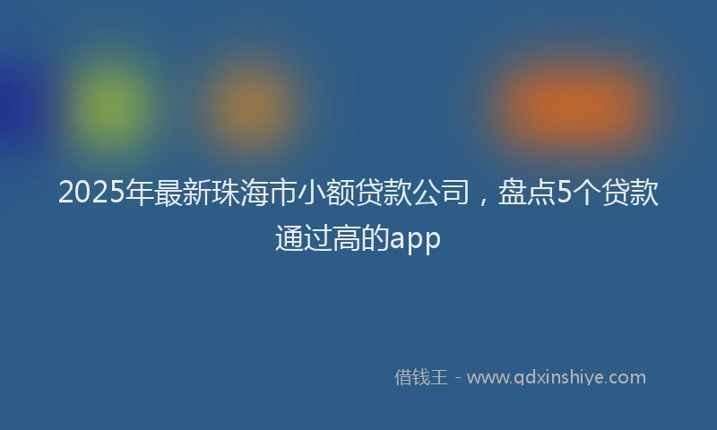 2025年最新珠海市小额贷款公司，盘点5个贷款通过高的app