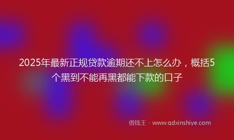 2025年最新正规贷款逾期还不上怎么办，概括5个黑到不能再黑都能下款的口子