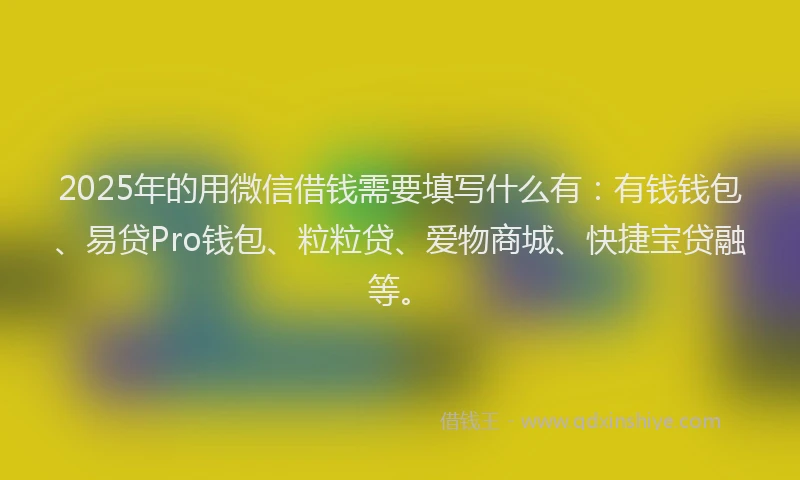 2025年的用微信借钱需要填写什么有：有钱钱包、易贷Pro钱包、粒粒贷、爱物商城、快捷宝贷融等。