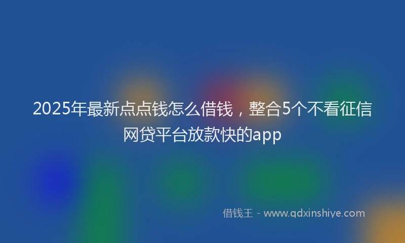 2025年最新点点钱怎么借钱，整合5个不看征信网贷平台放款快的app