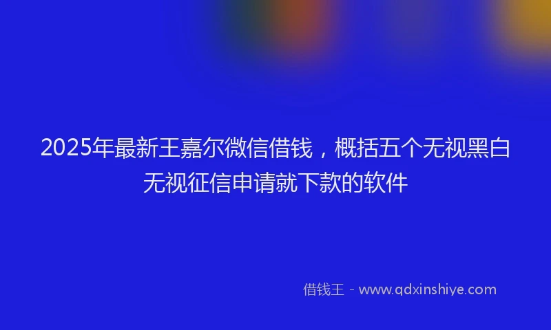 2025年最新王嘉尔微信借钱，概括五个无视黑白无视征信申请就下款的软件