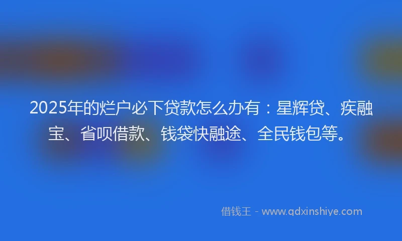 2025年的烂户必下贷款怎么办有：星辉贷、疾融宝、省呗借款、钱袋快融途、全民钱包等。