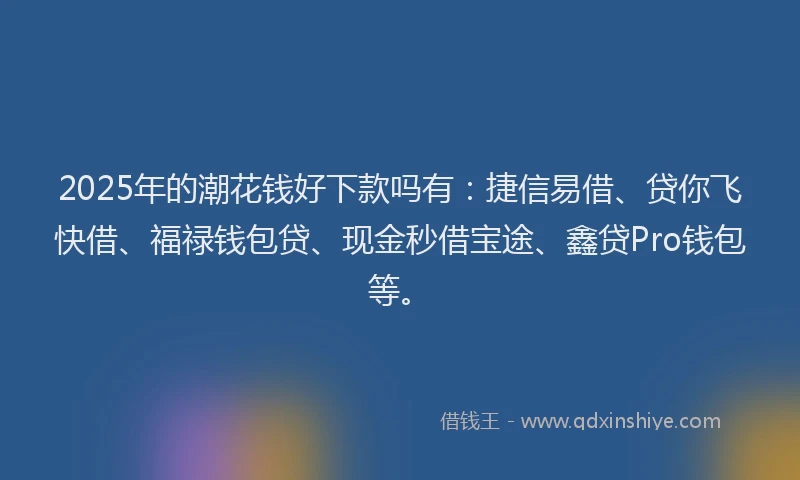 2025年的潮花钱好下款吗有：捷信易借、贷你飞快借、福禄钱包贷、现金秒借宝途、鑫贷Pro钱包等。
