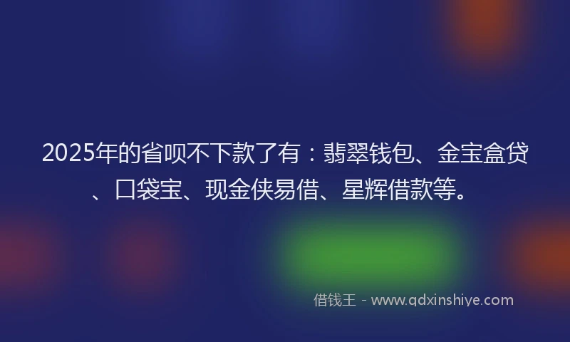 2025年的省呗不下款了有：翡翠钱包、金宝盒贷、口袋宝、现金侠易借、星辉借款等。