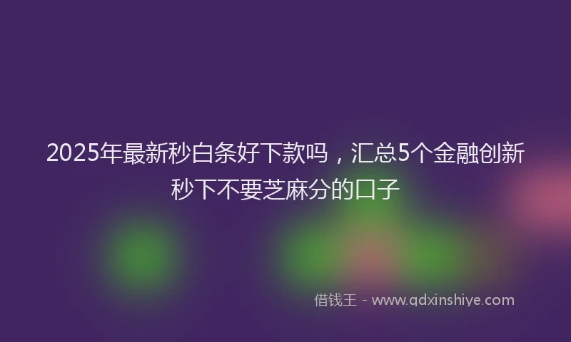 2025年最新秒白条好下款吗，汇总5个金融创新秒下不要芝麻分的口子