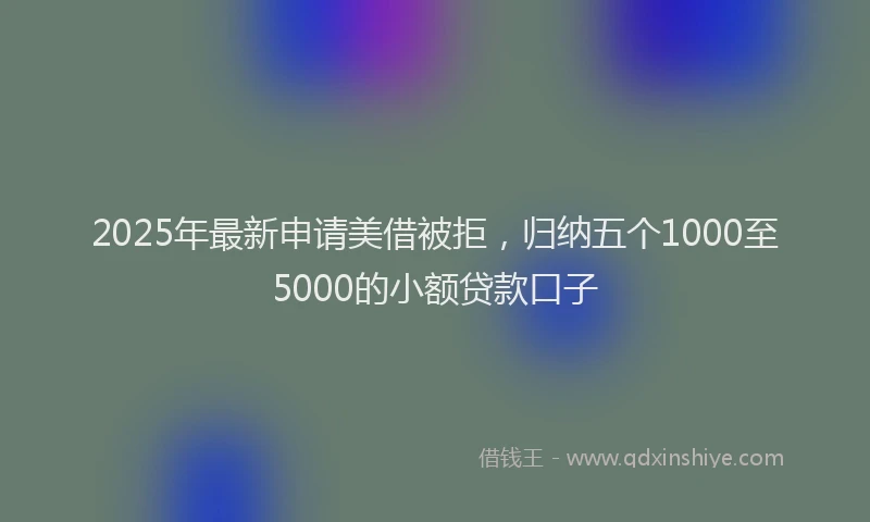 2025年最新申请美借被拒，归纳五个1000至5000的小额贷款口子
