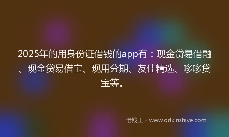 2025年的用身份证借钱的app有:现金贷易借融、现金贷易借宝、现用分期、友佳精选、哆哆贷宝等。