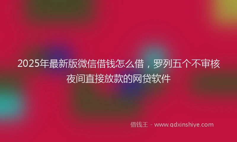 2025年最新版微信借钱怎么借，罗列五个不审核夜间直接放款的网贷软件
