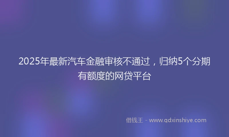 2025年最新汽车金融审核不通过，归纳5个分期有额度的网贷平台