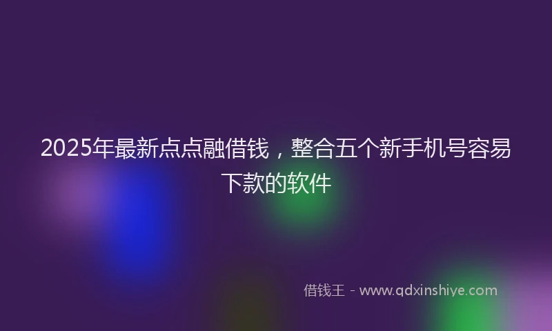 2025年最新点点融借钱，整合五个新手机号容易下款的软件