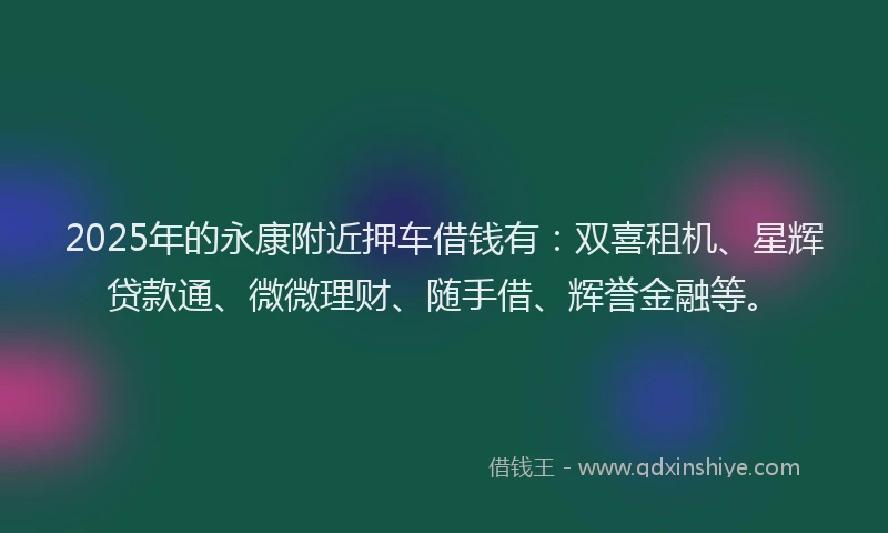 2025年的永康附近押车借钱有：双喜租机、星辉贷款通、微微理财、随手借、辉誉金融等。