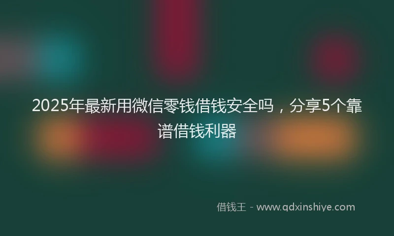 2025年最新用微信零钱借钱安全吗，分享5个靠谱借钱利器
