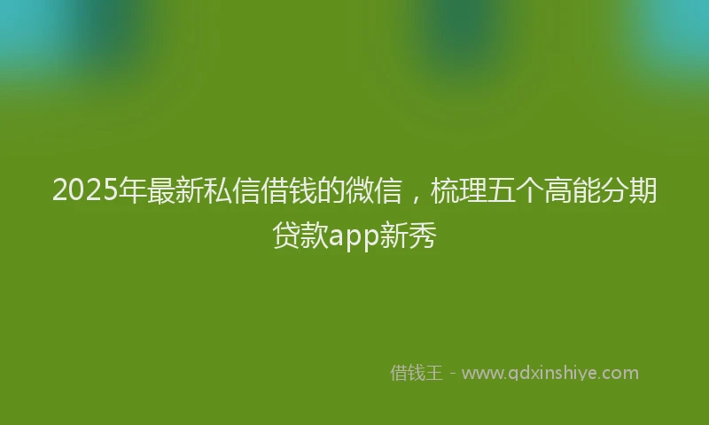 2025年最新私信借钱的微信，梳理五个高能分期贷款app新秀