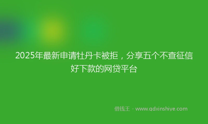 2025年最新申请牡丹卡被拒，分享五个不查征信好下款的网贷平台