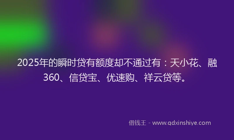 2025年的瞬时贷有额度却不通过有：天小花、融360、信贷宝、优速购、祥云贷等。