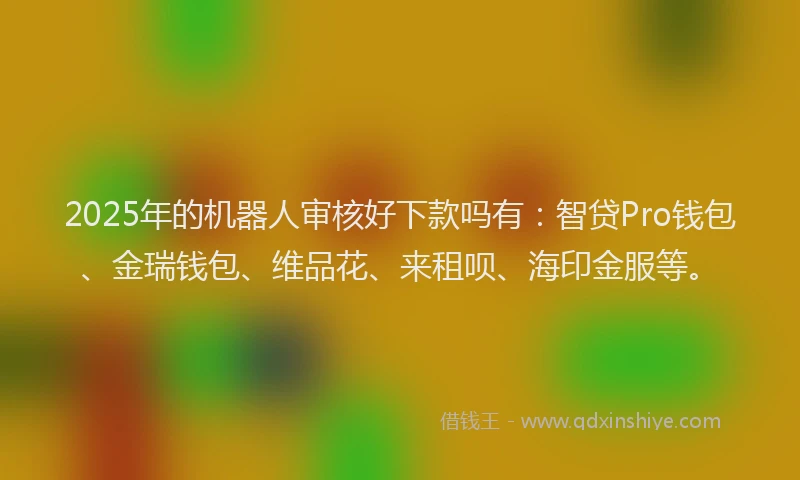 2025年的机器人审核好下款吗有：智贷Pro钱包、金瑞钱包、维品花、来租呗、海印金服等。
