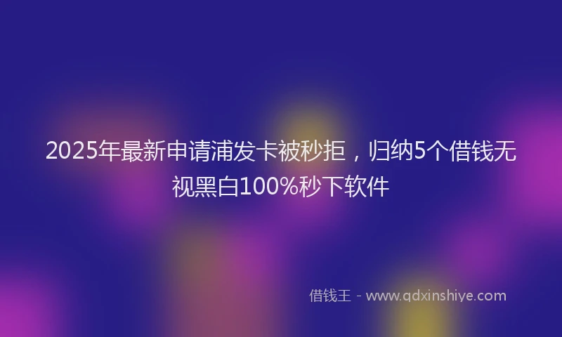 2025年最新申请浦发卡被秒拒，归纳5个借钱无视黑白100%秒下软件