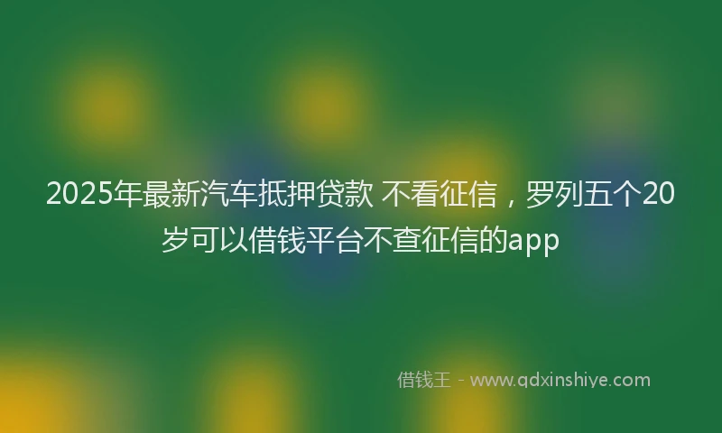 2025年最新汽车抵押贷款 不看征信，罗列五个20岁可以借钱平台不查征信的app