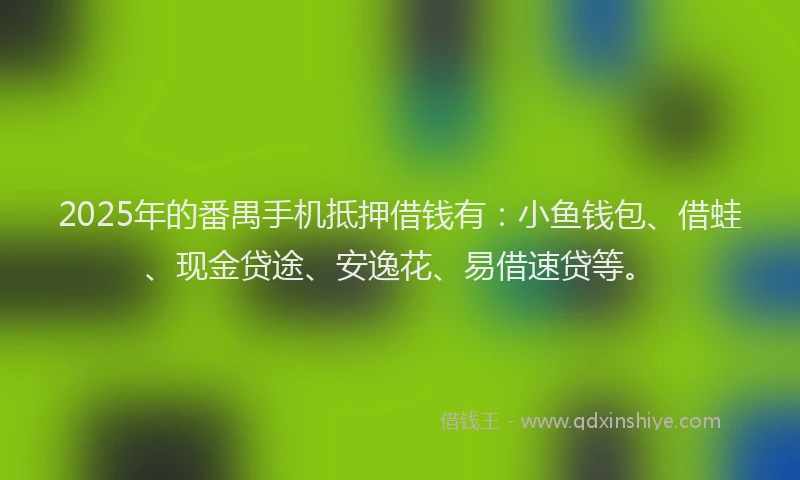 2025年的番禺手机抵押借钱有：小鱼钱包、借蛙、现金贷途、安逸花、易借速贷等。