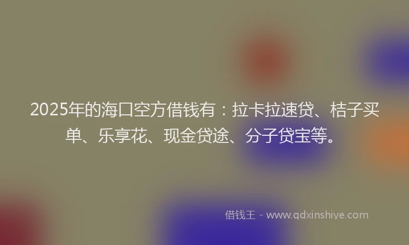 2025年的海口空方借钱有：拉卡拉速贷、桔子买单、乐享花、现金贷途、分子贷宝等。