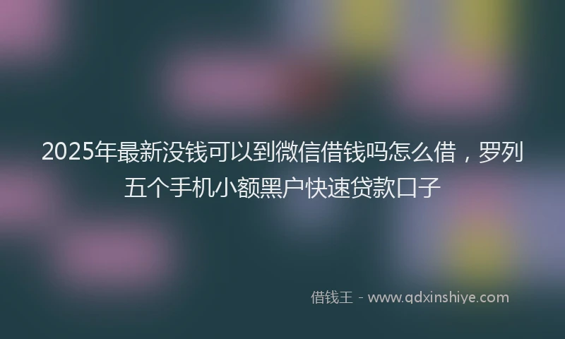2025年最新没钱可以到微信借钱吗怎么借，罗列五个手机小额黑户快速贷款口子