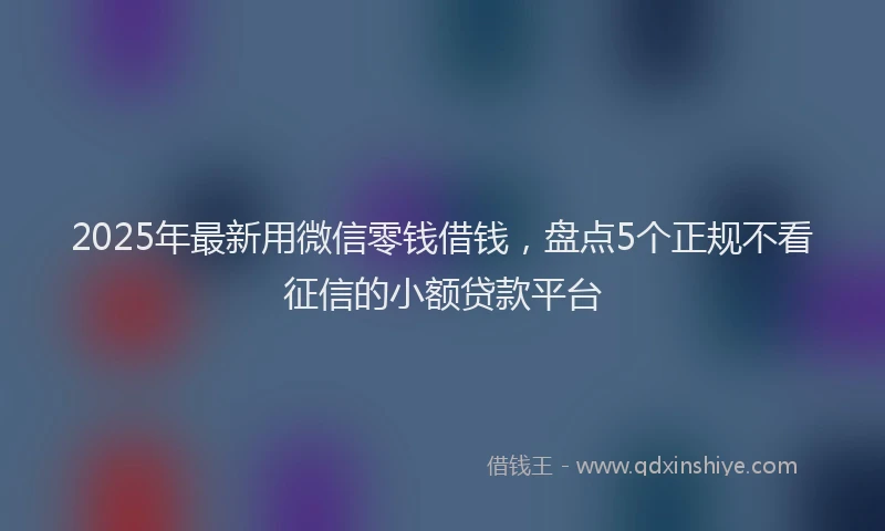 2025年最新用微信零钱借钱，盘点5个正规不看征信的小额贷款平台