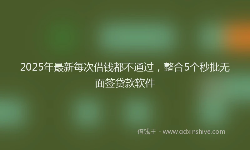 2025年最新每次借钱都不通过，整合5个秒批无面签贷款软件