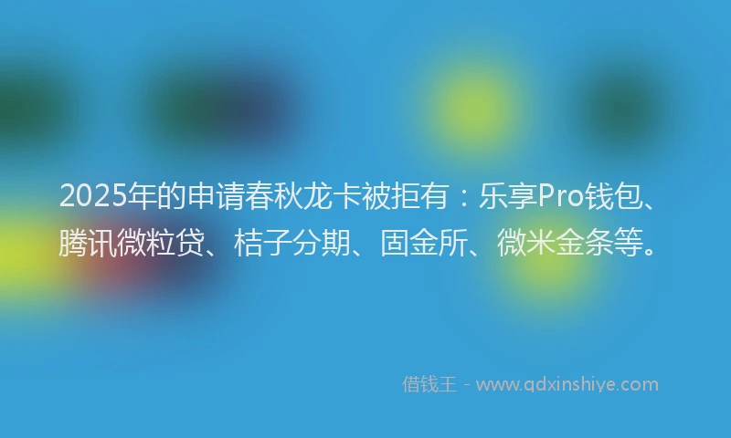 2025年的申请春秋龙卡被拒有：乐享Pro钱包、腾讯微粒贷、桔子分期、固金所、微米金条等。