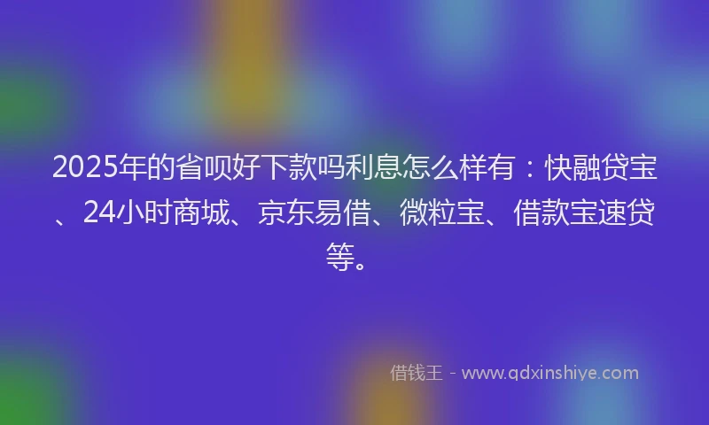 2025年的省呗好下款吗利息怎么样有：快融贷宝、24小时商城、京东易借、微粒宝、借款宝速贷等。