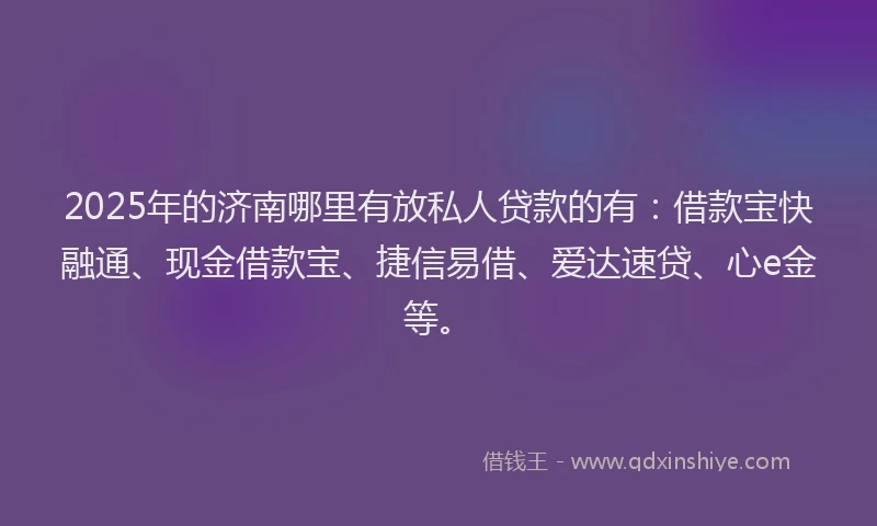 2025年的济南哪里有放私人贷款的有：借款宝快融通、现金借款宝、捷信易借、爱达速贷、心e金等。