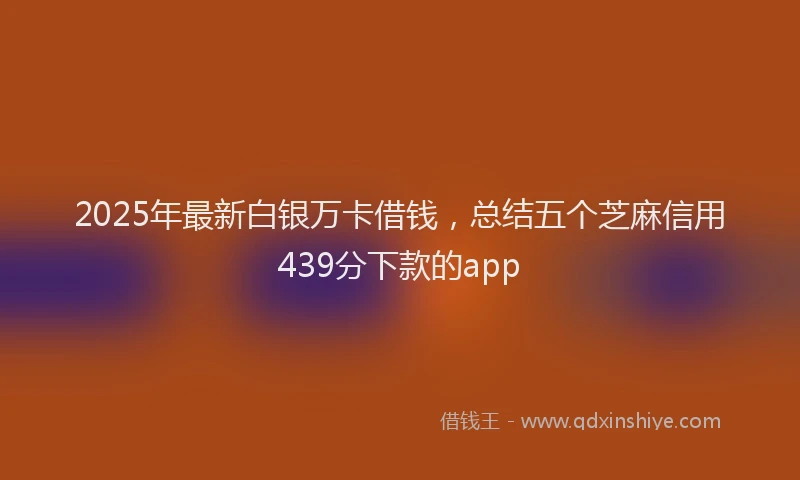 2025年最新白银万卡借钱，总结五个芝麻信用439分下款的app
