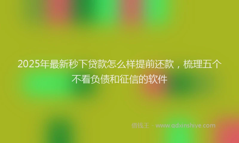 2025年最新秒下贷款怎么样提前还款，梳理五个不看负债和征信的软件
