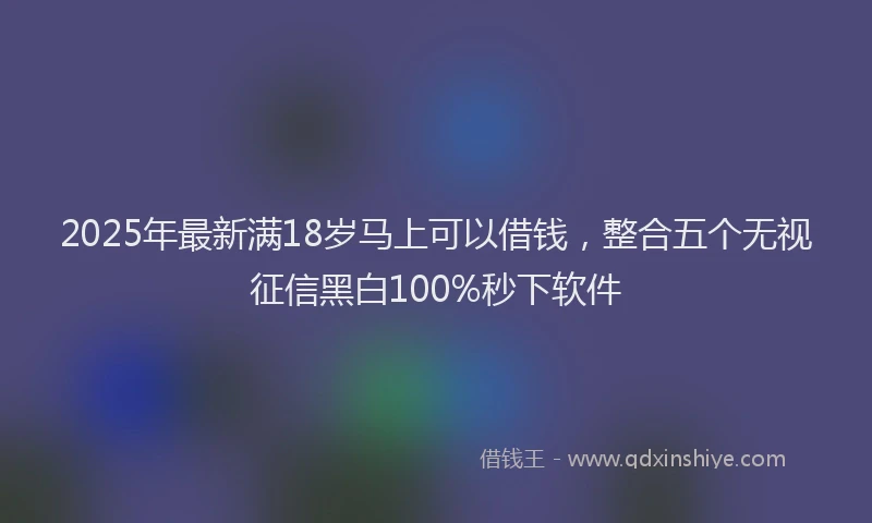 2025年最新满18岁马上可以借钱，整合五个无视征信黑白100%秒下软件