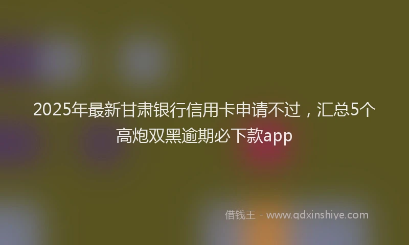 2025年最新甘肃银行信用卡申请不过，汇总5个高炮双黑逾期必下款app