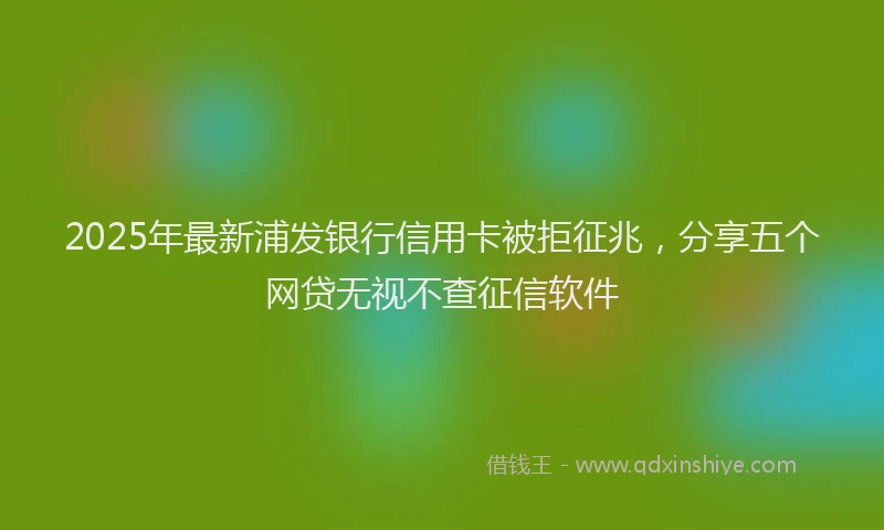 2025年最新浦发银行信用卡被拒征兆，分享五个网贷无视不查征信软件
