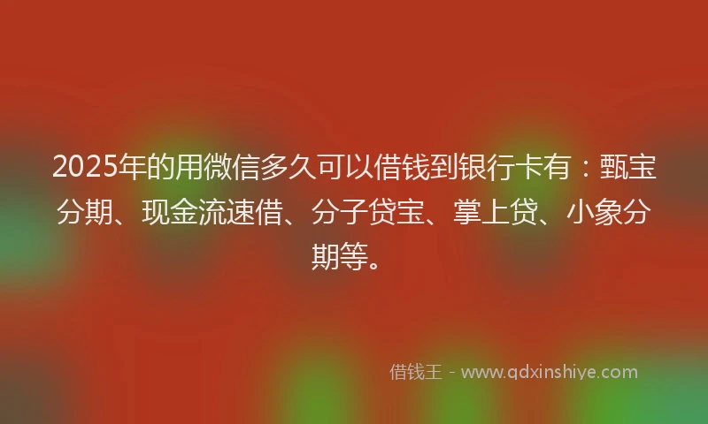 2025年的用微信多久可以借钱到银行卡有：甄宝分期、现金流速借、分子贷宝、掌上贷、小象分期等。