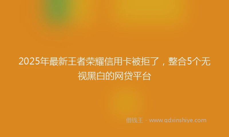 2025年最新王者荣耀信用卡被拒了，整合5个无视黑白的网贷平台