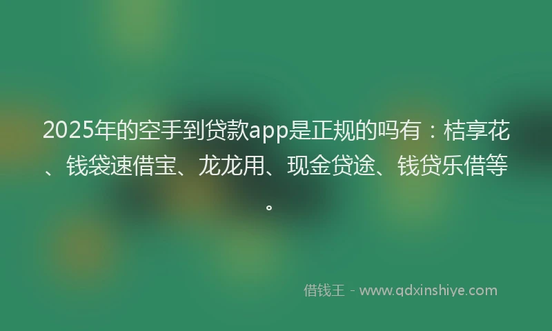 2025年的空手到贷款app是正规的吗有：桔享花、钱袋速借宝、龙龙用、现金贷途、钱贷乐借等。