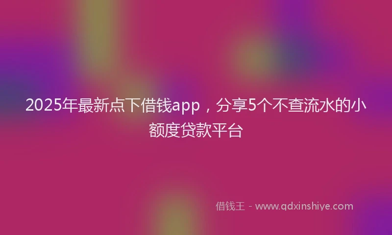 2025年最新点下借钱app，分享5个不查流水的小额度贷款平台