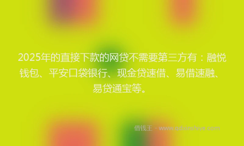 2025年的直接下款的网贷不需要第三方有：融悦钱包、平安口袋银行、现金贷速借、易借速融、易贷通宝等。
