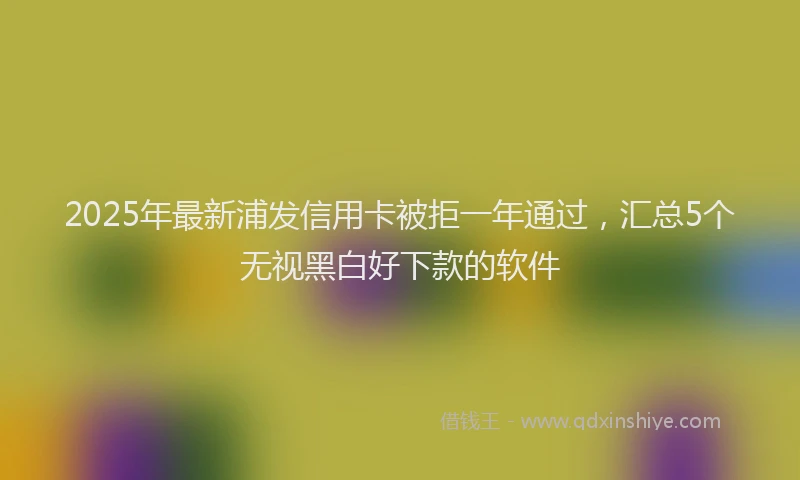 2025年最新浦发信用卡被拒一年通过，汇总5个无视黑白好下款的软件
