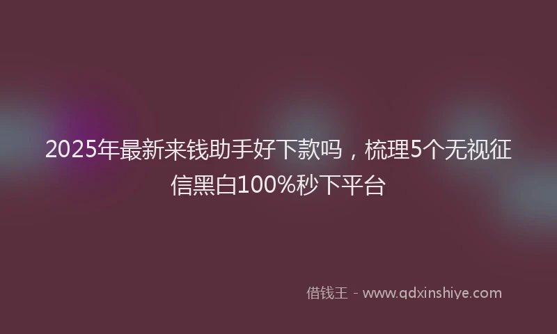 2025年最新来钱助手好下款吗，梳理5个无视征信黑白100%秒下平台