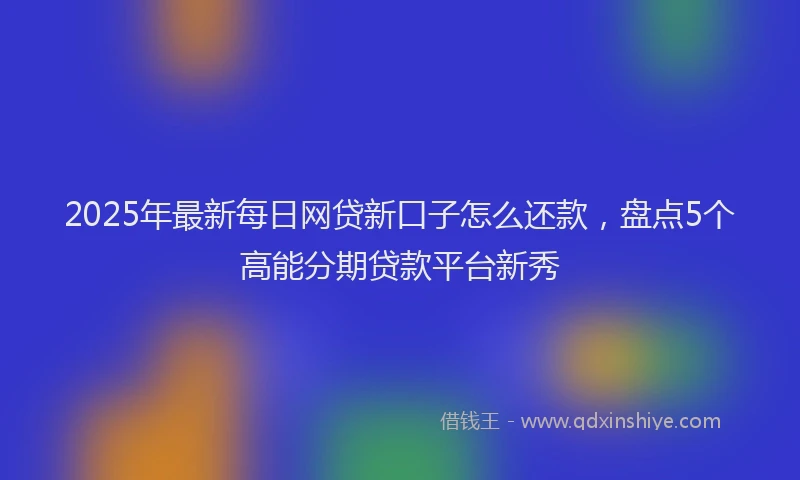 2025年最新每日网贷新口子怎么还款，盘点5个高能分期贷款平台新秀