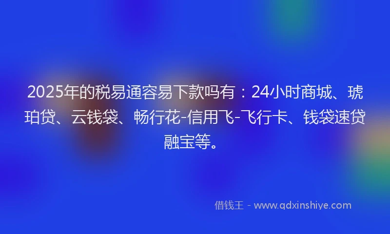 2025年的税易通容易下款吗有：24小时商城、琥珀贷、云钱袋、畅行花-信用飞-飞行卡、钱袋速贷融宝等。