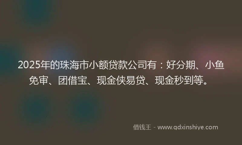 2025年的珠海市小额贷款公司有：好分期、小鱼免审、团借宝、现金侠易贷、现金秒到等。