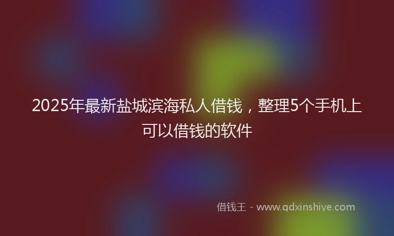 2025年最新盐城滨海私人借钱，整理5个手机上可以借钱的软件