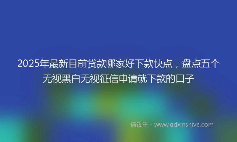 2025年最新目前贷款哪家好下款快点，盘点五个无视黑白无视征信申请就下款的口子
